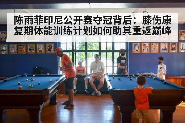 陈雨菲印尼公开赛夺冠背后：膝伤康复期体能训练计划如何助其重返巅峰