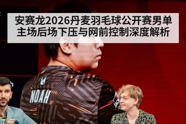 安赛龙2026丹麦羽毛球公开赛男单主场后场下压与网前控制深度解析