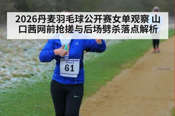 2026丹麦羽毛球公开赛女单观察 山口茜网前抢搓与后场劈杀落点解析