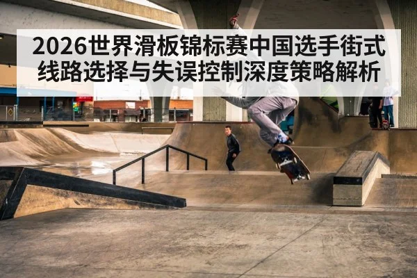 2026世界滑板锦标赛中国选手街式线路选择与失误控制深度策略解析