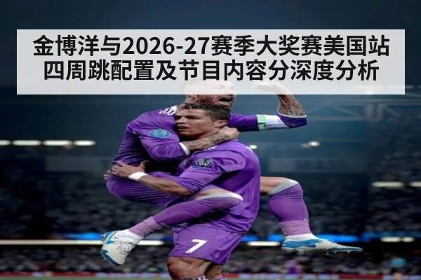 金博洋与2026-27赛季大奖赛美国站四周跳配置及节目内容分深度分析