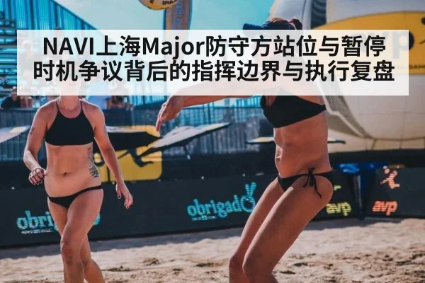 NAVI上海Major防守方站位与暂停时机争议背后的指挥边界与执行复盘